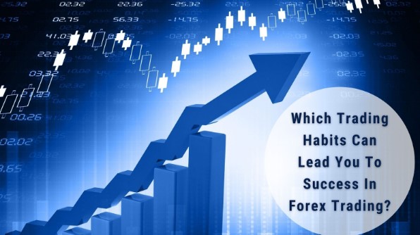 Which Trading Habits Can Lead You To Success In Forex Trading? 